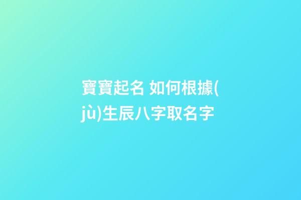 寶寶起名 如何根據(jù)生辰八字取名字